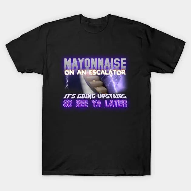 Funny Meme Shirt, Mayonnaise On An Escalator Its Going Upstairs So See Ya Later Tee, Gift Unisex T-Shirt Hoodie, Sweatshirt