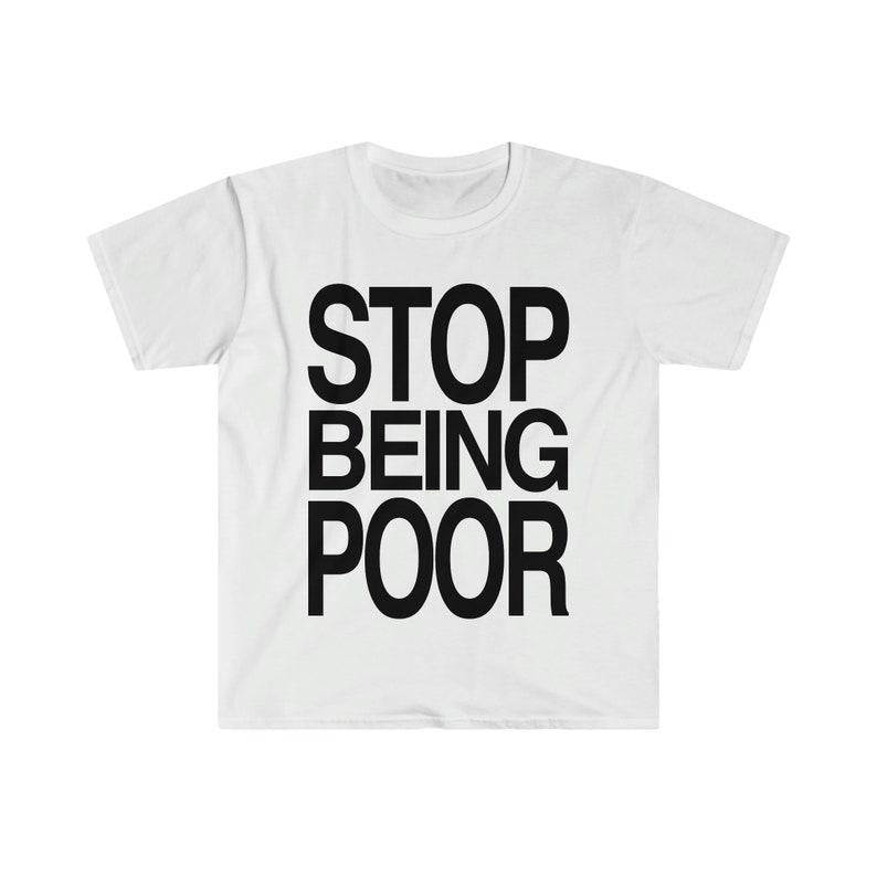 Funny Meme Shirt, STOP BEING POOR Tee, Gift Unisex T-Shirt Hoodie, Sweatshirt | TeeBloomCo.com