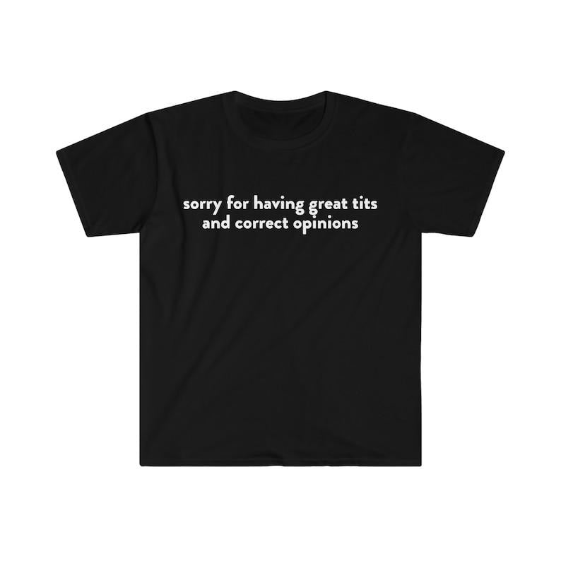 Funny Meme Shirt, Sorry for Having Great T*ts and Correct Opinions Joke Tee, Gift Unisex T-Shirt Hoodie, Sweatshirt