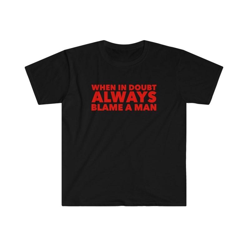 Funny Meme Shirt, When in Doubt ALWAYS Blame a Man Tee, Gift Unisex T-Shirt Hoodie, Sweatshirt | TeeBloomCo.com