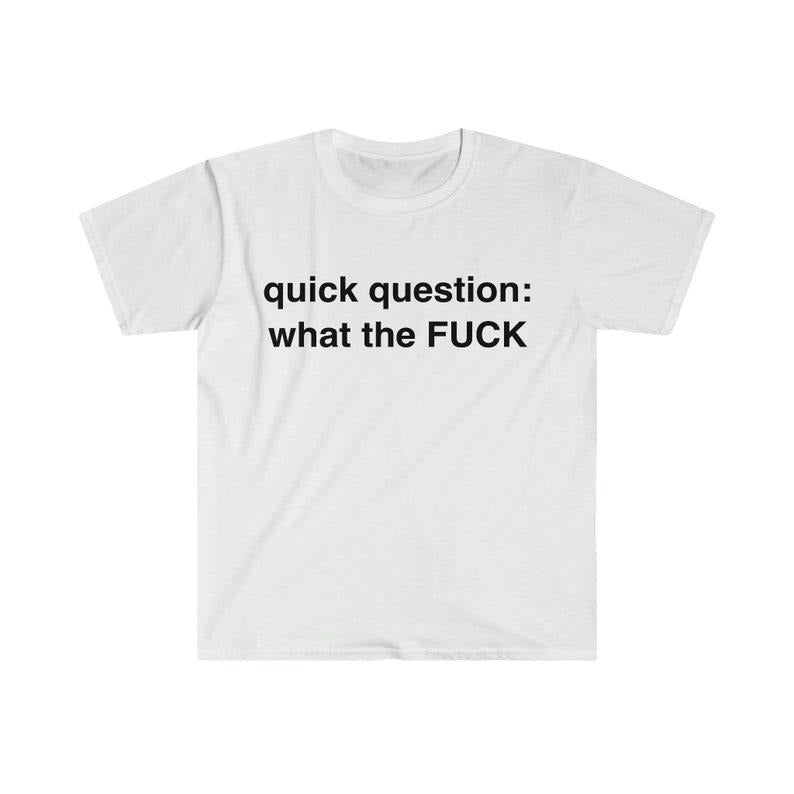 Funny Meme Shirt, quick question: what the F*CK Tee, Gift Unisex T-Shirt Hoodie, Sweatshirt | TeeBloomCo.com