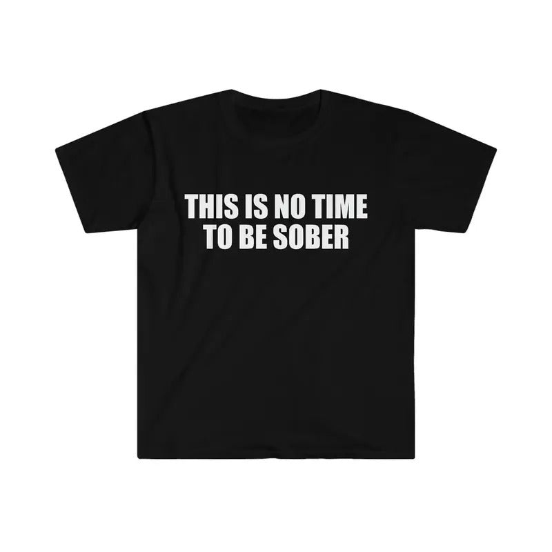 Funny Meme Tshirt This Is No Time To Be Sober Joke Tee Gift Shirt  T-shirt, sweater and Hoodie Sweatshirt | TeeBloomCo.com
