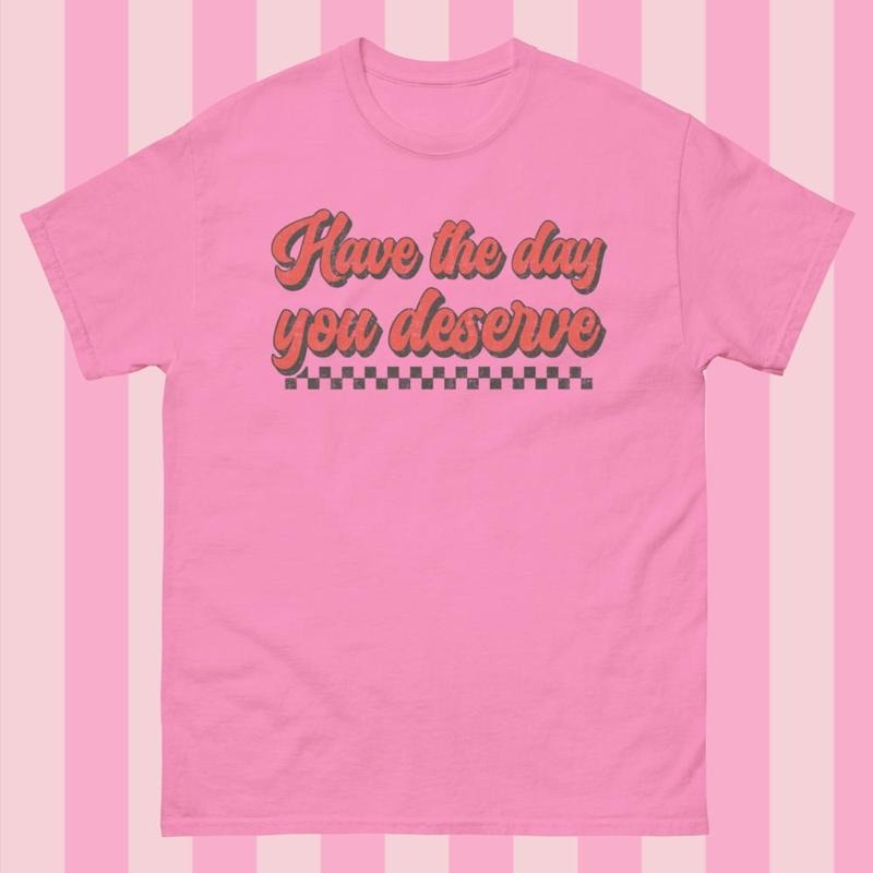 Have The Day you Deserve Gildan Shirt