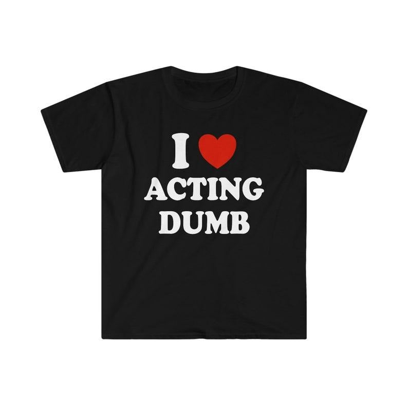 Funny Meme Shirt, I Love / Heart Acting Dumb Tee, Gift Unisex T-Shirt Hoodie, Sweatshirt | TeeBloomCo.com
