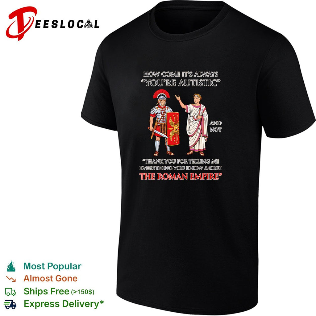 How come its always youre autistic thank you for telling me about the Roman Empire shirt
