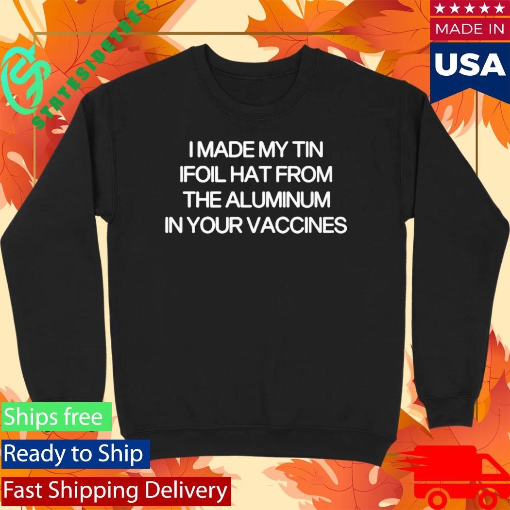 I Made My Tin Ifoil Hat From The Aluminum In Your Vaccines Shirt