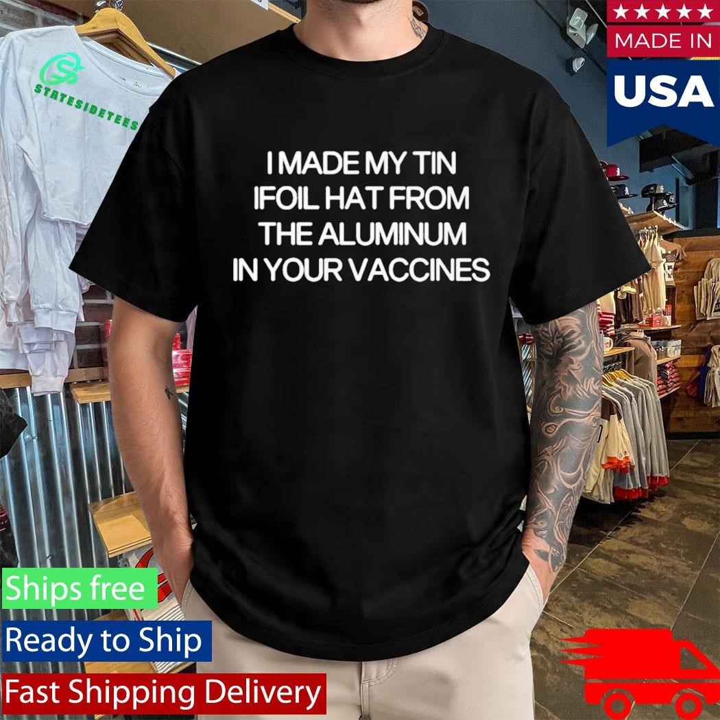 I Made My Tin Ifoil Hat From The Aluminum In Your Vaccines Shirt