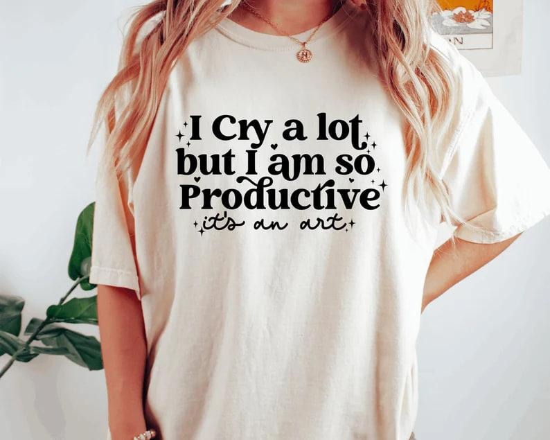 I cry a lot, but I am so productive Shirt | It's an art | Mental Health Shirt Hoodie, Sweatshirt | TeeBloomCo.com