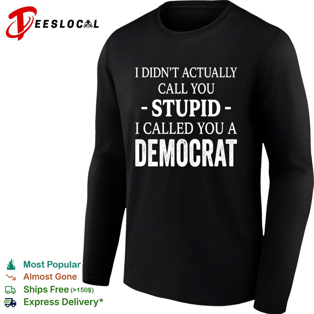 I didnt actually call you stupid i called you a democrat shirt
