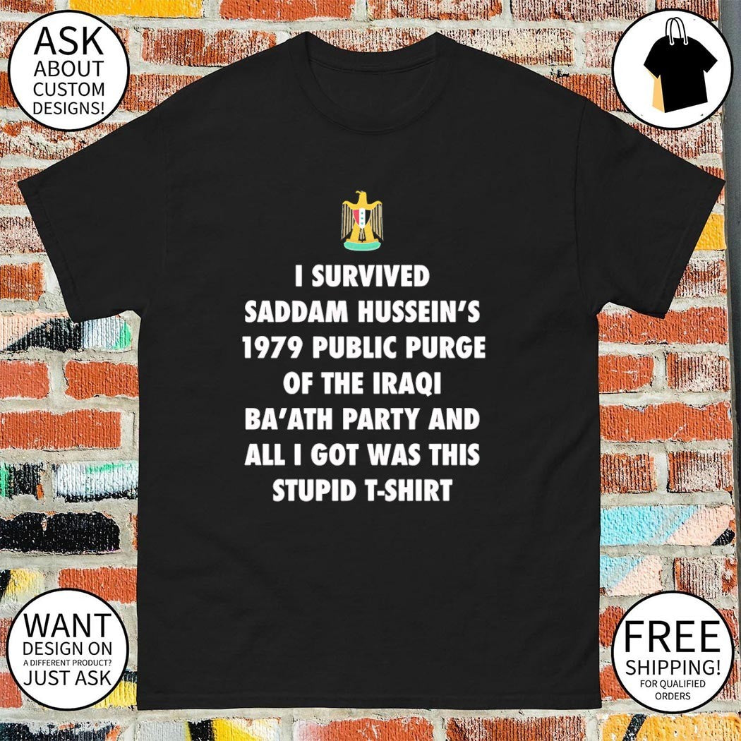 I survived saddam hussein’s 1979 public purge of the iraqi ba’ath party and all shirt