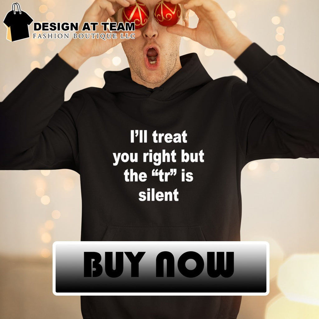 I’ll treat you right but the tr is silent shirt