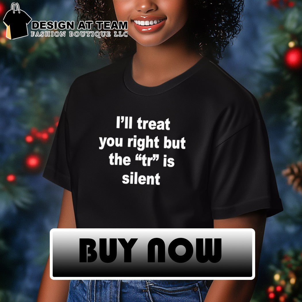 I’ll treat you right but the tr is silent shirt