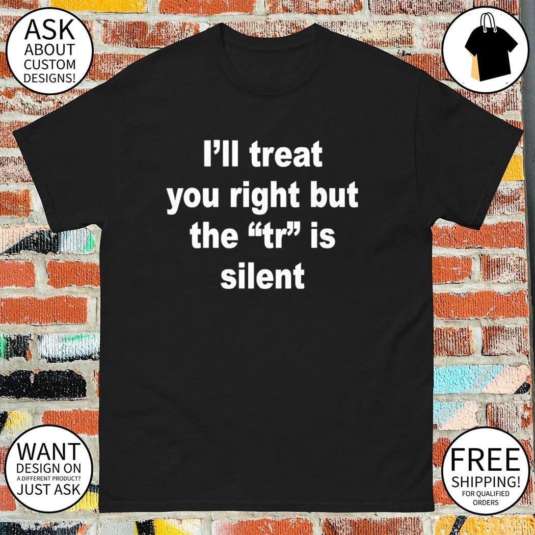 I’ll treat you right but the tr is silent shirt