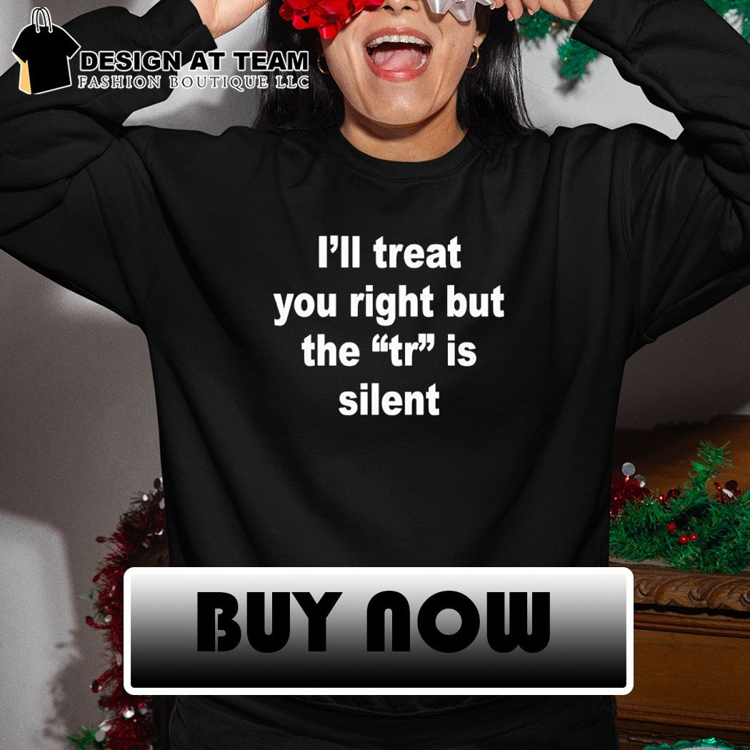 I’ll treat you right but the tr is silent shirt