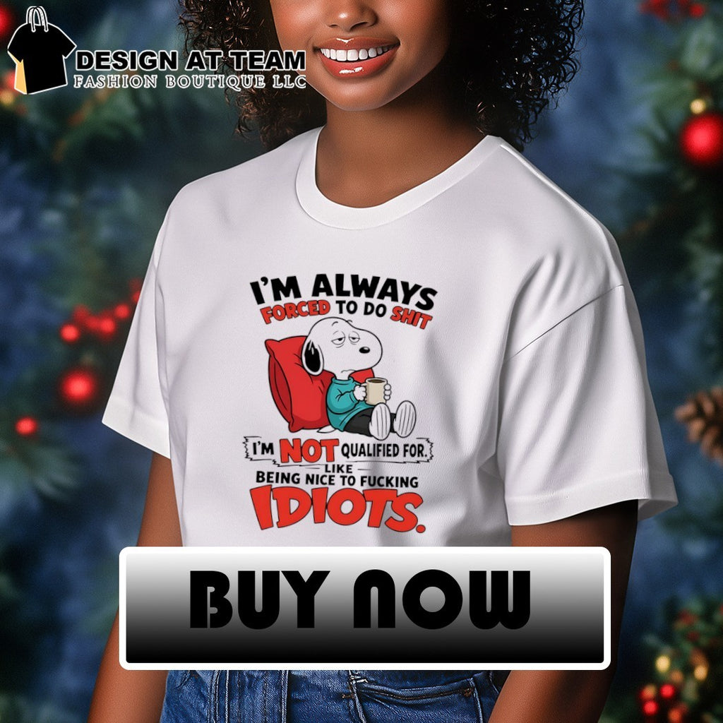 I’m always forced to do shit I’m not qualified for like being nice to fucking idiots shirt