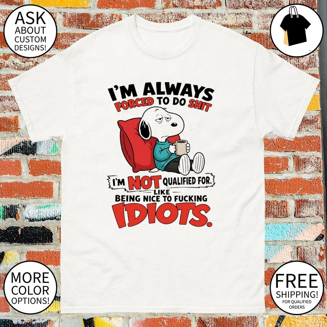 I’m always forced to do shit I’m not qualified for like being nice to fucking idiots shirt