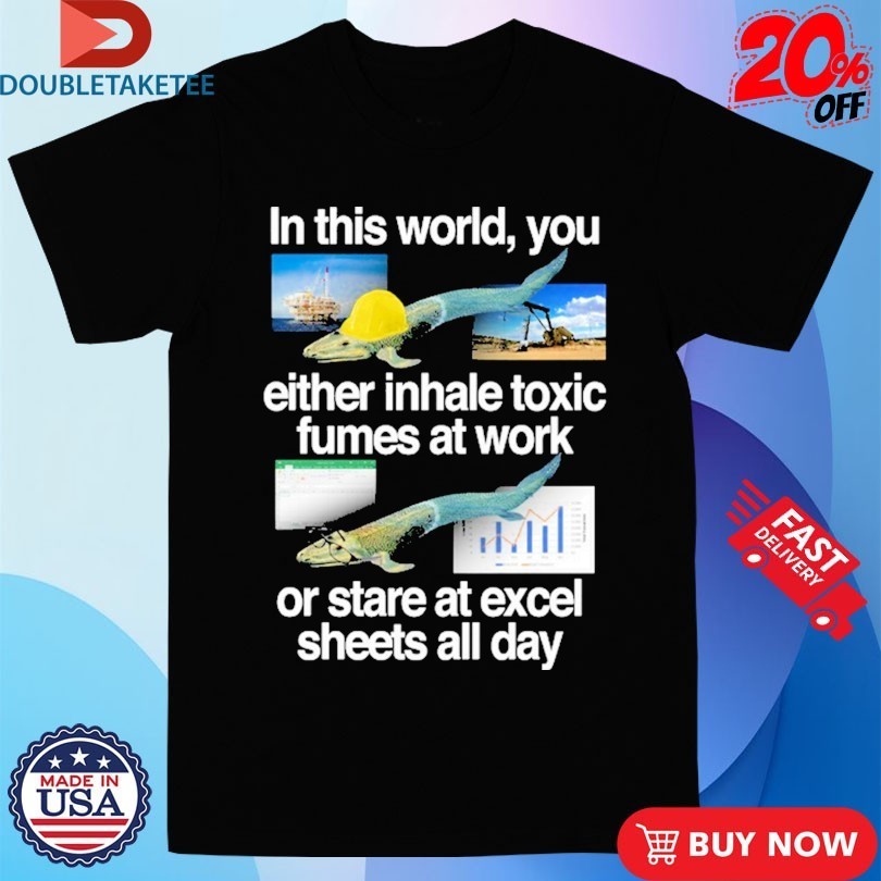 In This World You Either Inhale Toxic Fumes At Work Or Stare At Excel Sheets All Day Fish Shirts