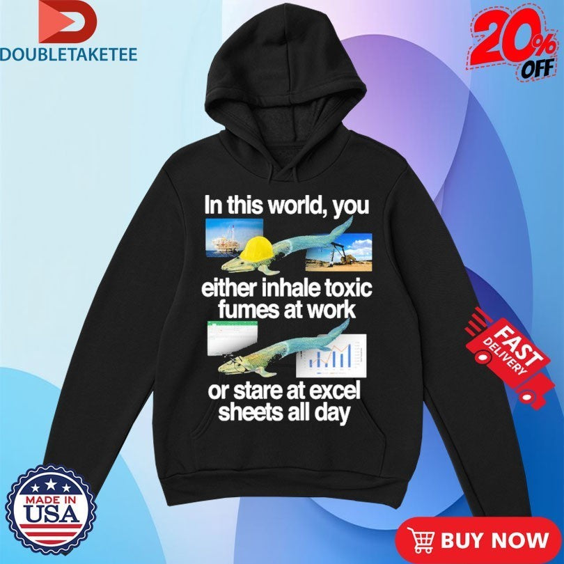 In This World You Either Inhale Toxic Fumes At Work Or Stare At Excel Sheets All Day Fish Shirts