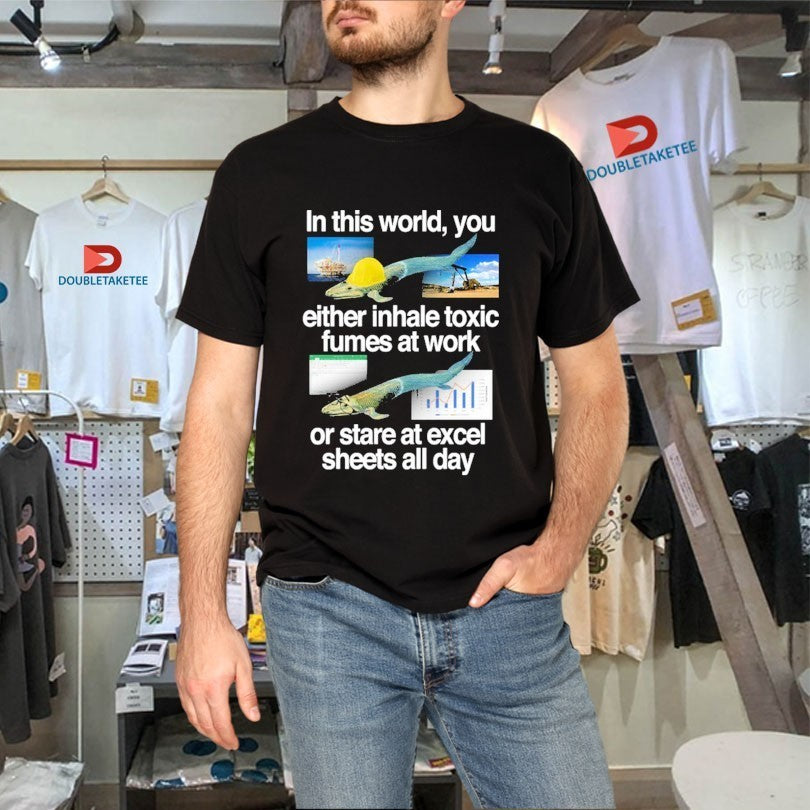 In This World You Either Inhale Toxic Fumes At Work Or Stare At Excel Sheets All Day Fish Shirts