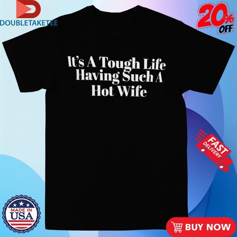 It’s A Tough Life Having Such A Hot Wife Shirts