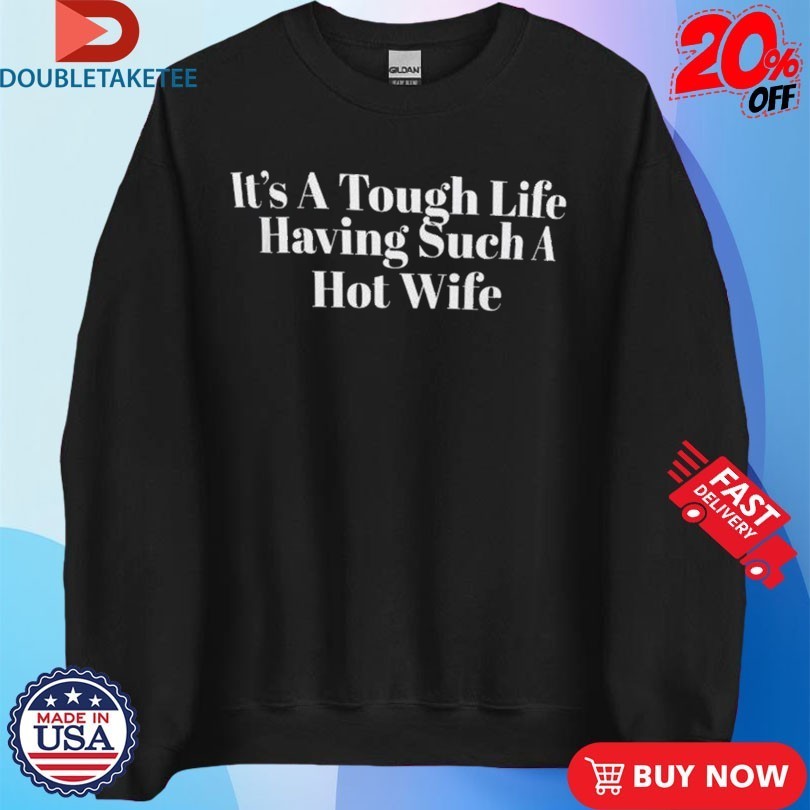 It’s A Tough Life Having Such A Hot Wife Shirts