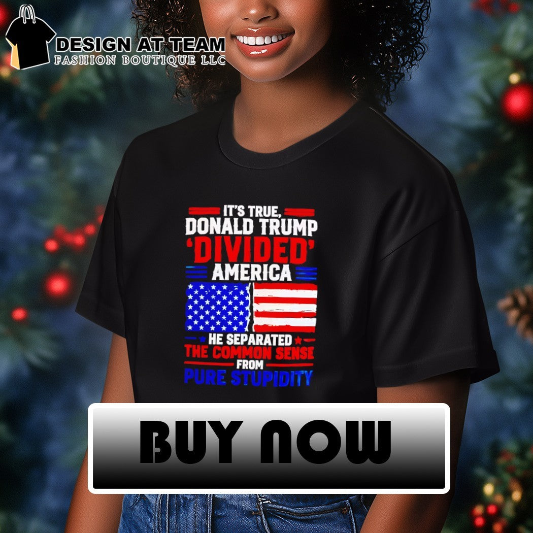 It’s true Donald Trump divided America he separated the common sense from pure stupidity shirt