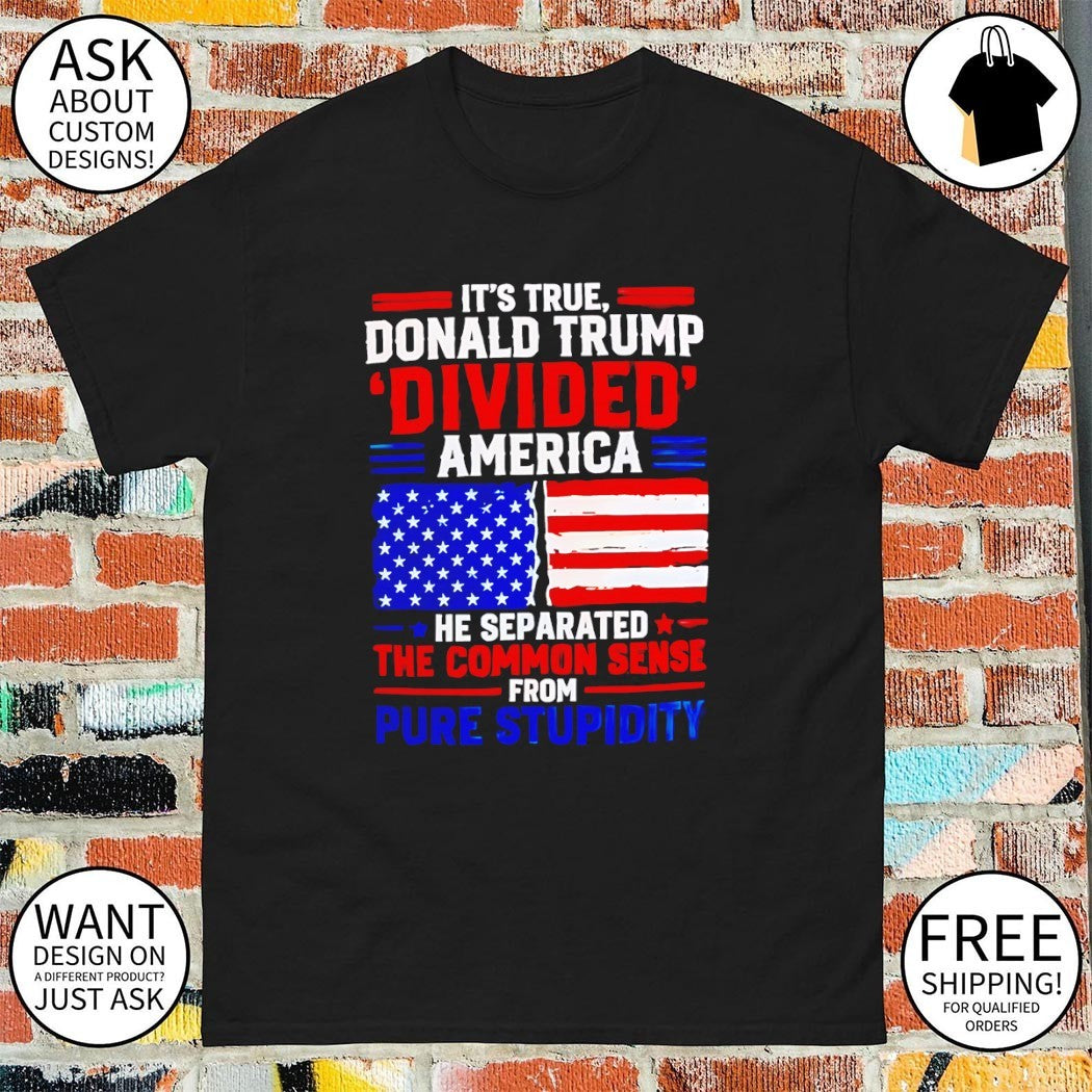 It’s true Donald Trump divided America he separated the common sense from pure stupidity shirt