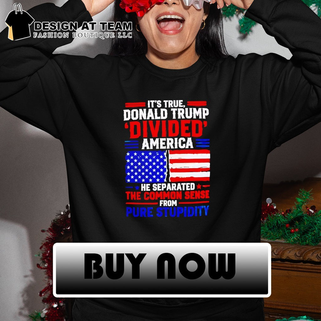 It’s true Donald Trump divided America he separated the common sense from pure stupidity shirt