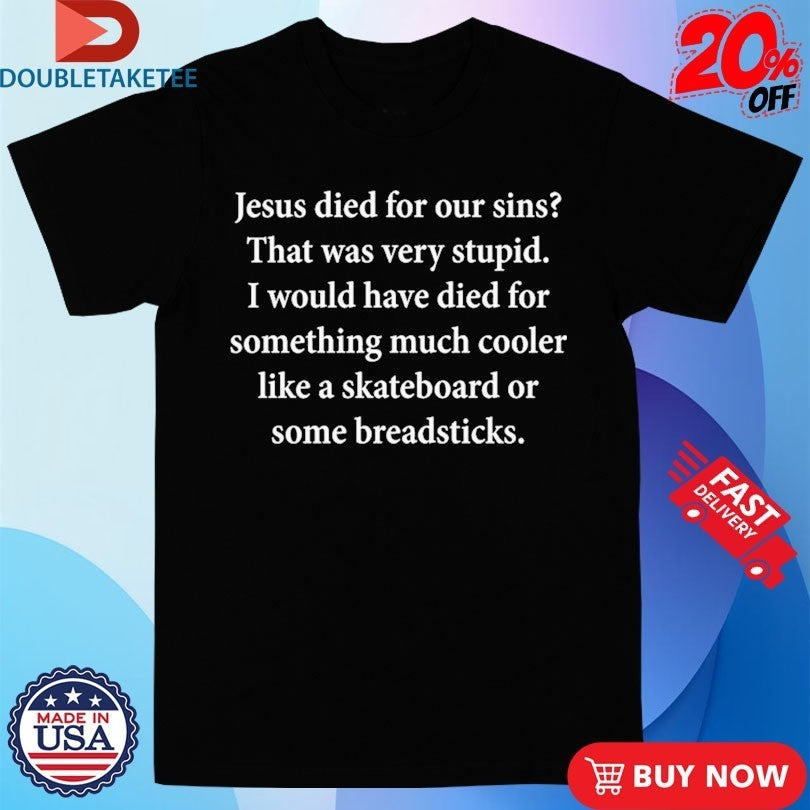 Jesus Died For Our Sins That Was Very Stupid I Would Have Died For Something Much Cooler Like A Skateboard Or Some Breadsticks Shirts