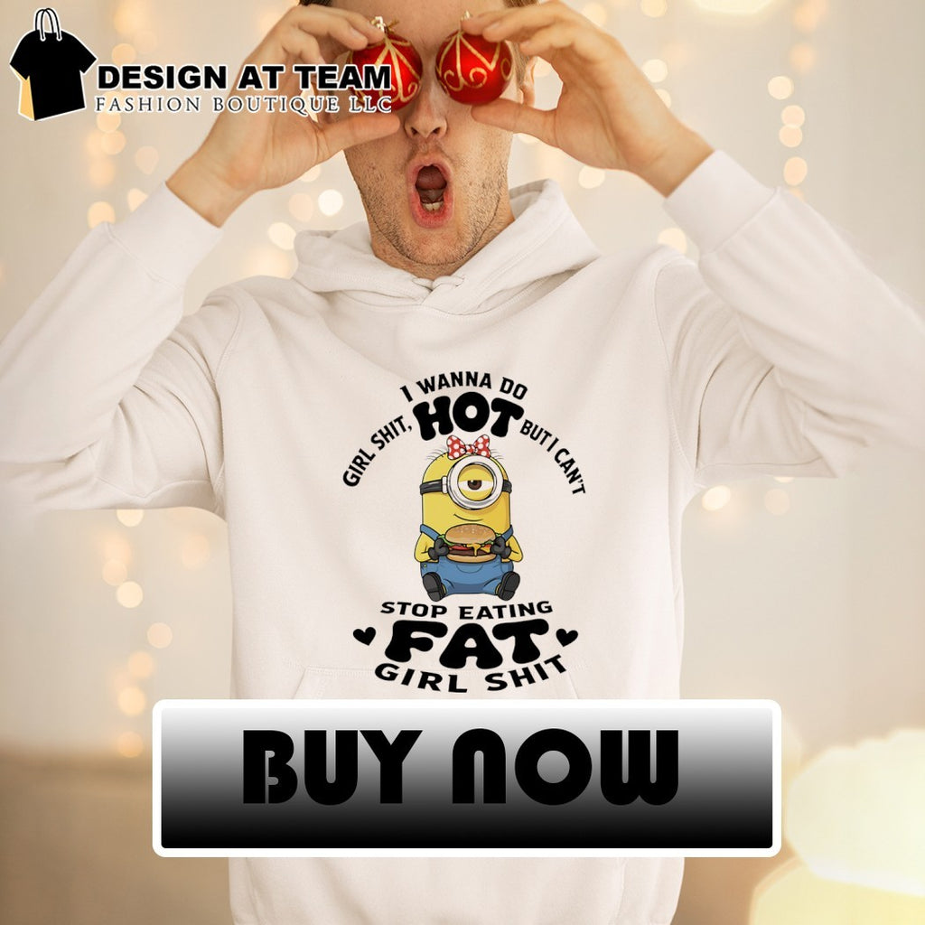 Minion I wanna do girl shit hot but I can’t stop eating fat girl shit shirt