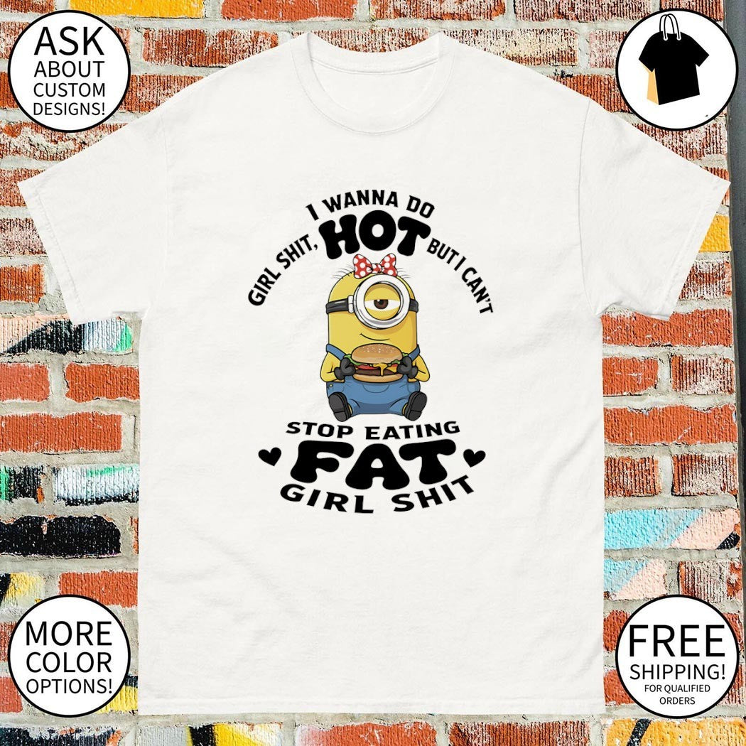Minion I wanna do girl shit hot but I can’t stop eating fat girl shit shirt