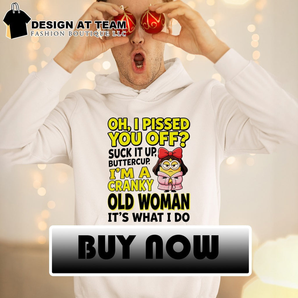 Minion oh I pissed you off suck it up butter cup I’m a cranky old woman it’s what I do shirt