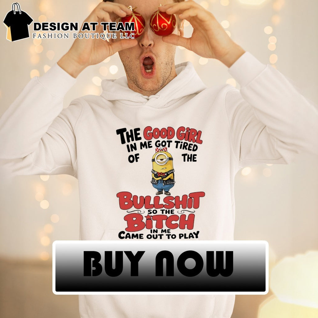 Minion the good girl in me got tired of the bullshit so the bitch in me came out to play shirt