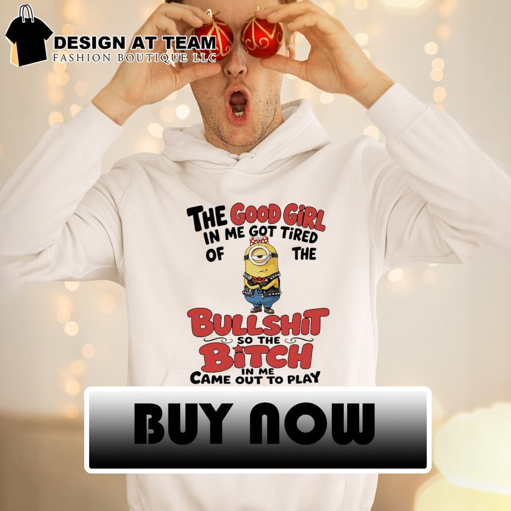 Minion the good girl in me got tired of the bullshit so the bitch in me came out to play shirt