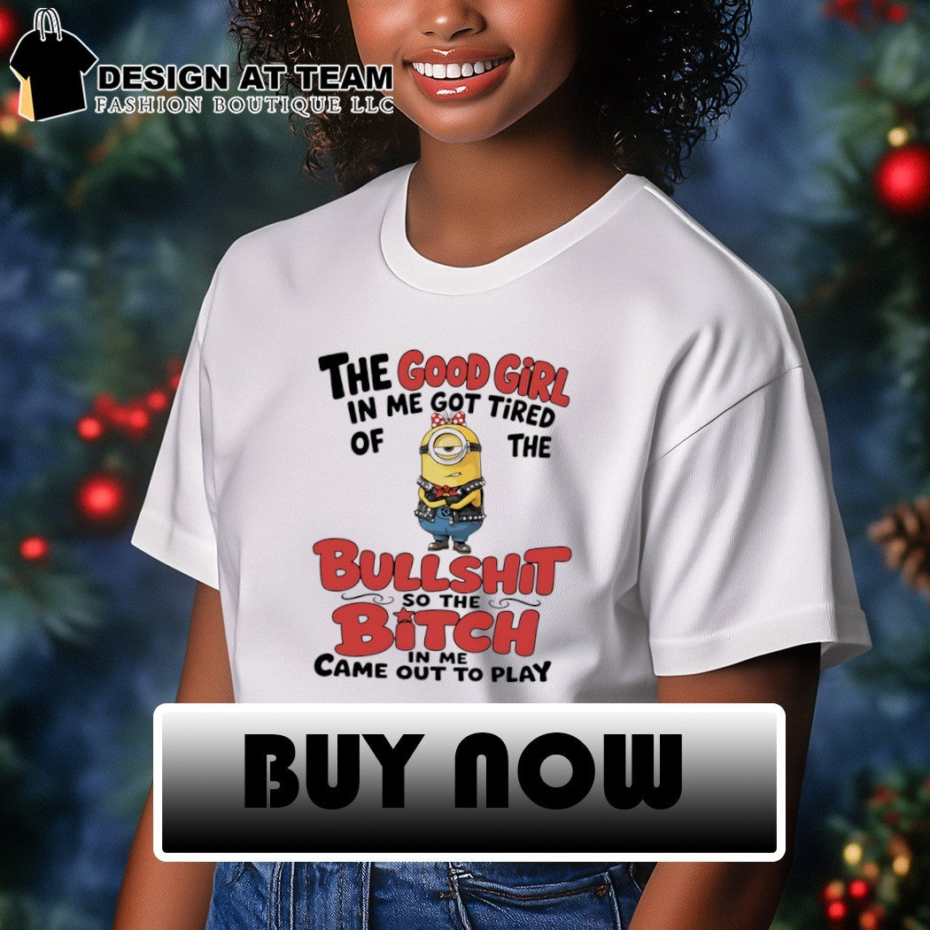 Minion the good girl in me got tired of the bullshit so the bitch in me came out to play shirt