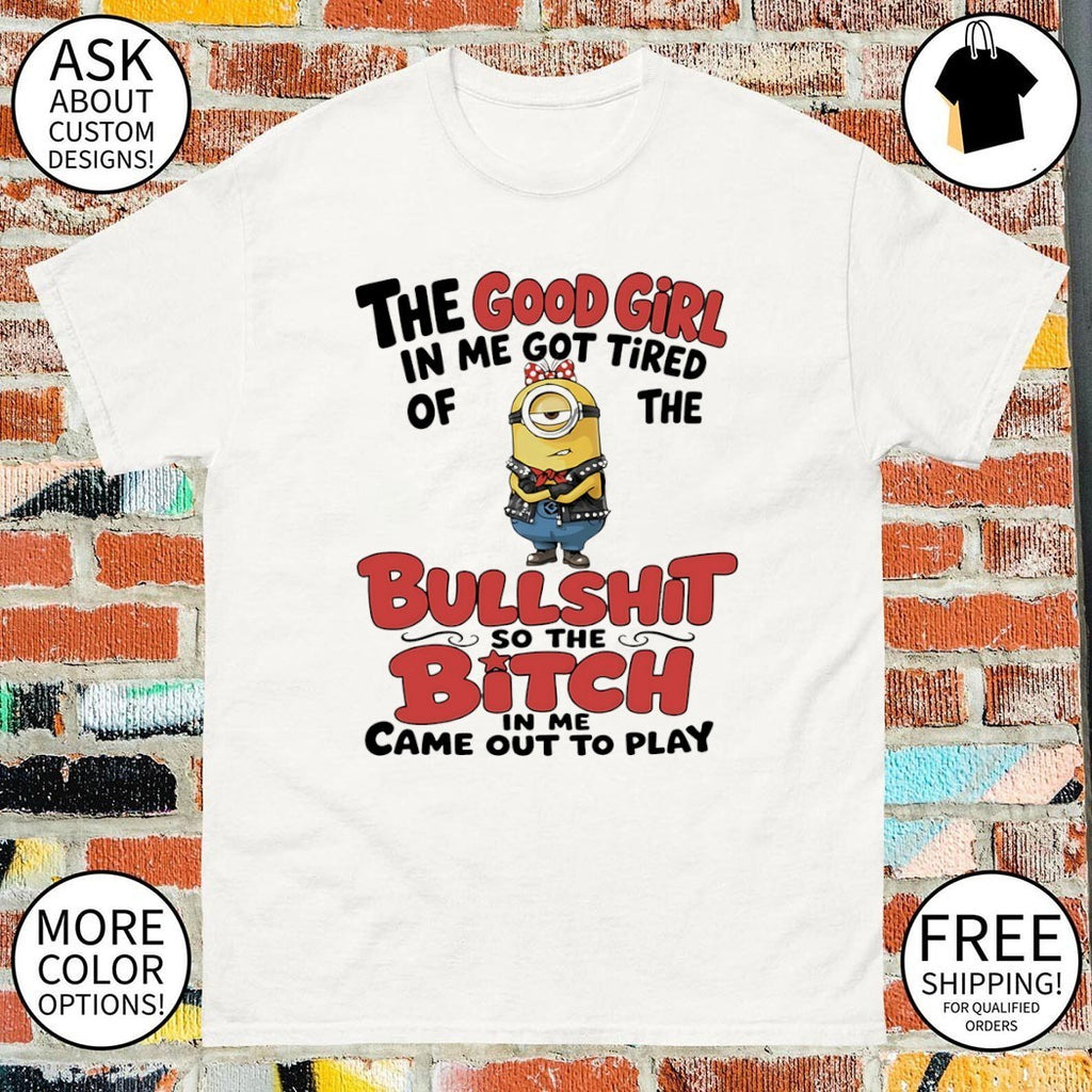 Minion the good girl in me got tired of the bullshit so the bitch in me came out to play shirt