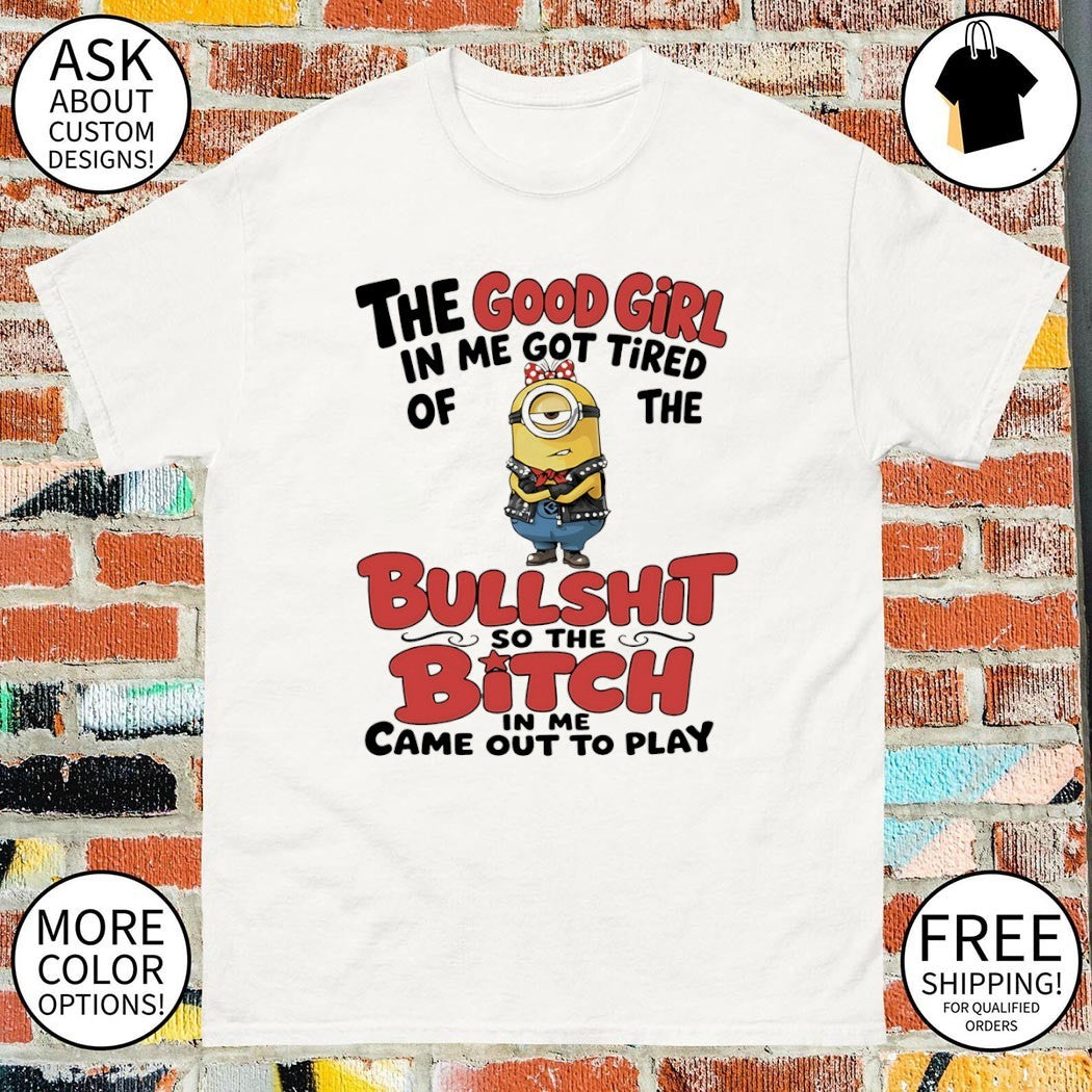 Minion the good girl in me got tired of the bullshit so the bitch in me came out to play shirt