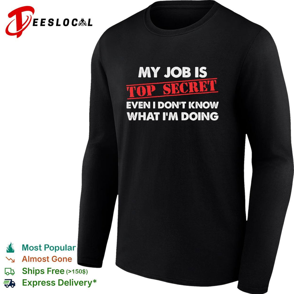 My job is top secret even I don’t know what I’m doing funny shirt