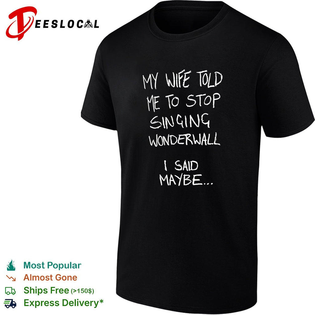 My wife told me to stop singing wonderwall I said maybe text shirt