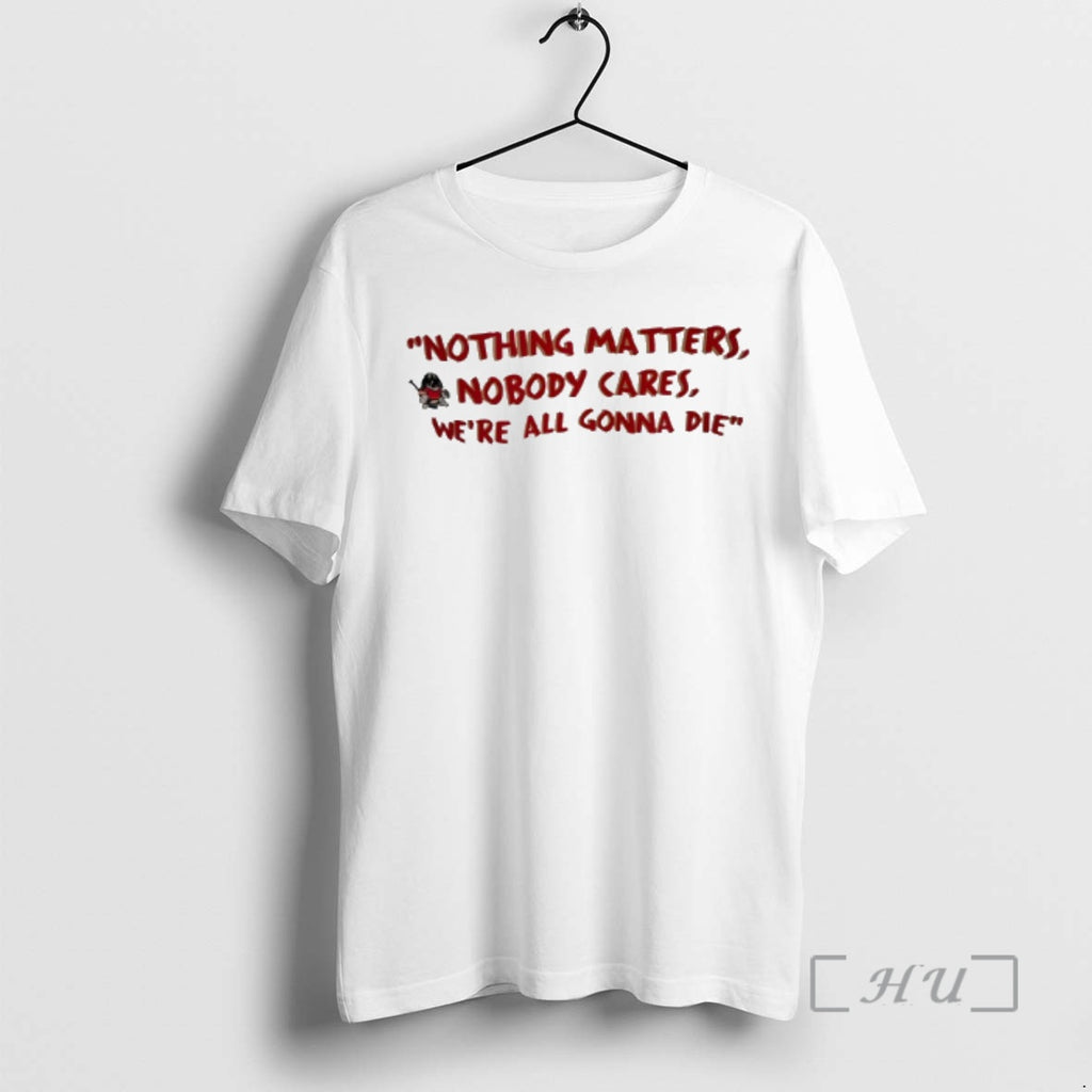 Officials Nothing Matters Nobody Cares Were All Gonna Die T-Shirts, Hoodie, Sweatshirt | TeeBloomCo.com