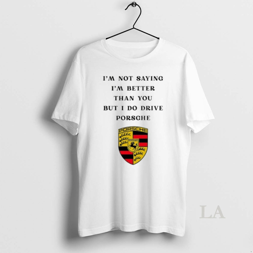 Original I Am Not Saying Im Better Than You But I Do Drive Porsche T-Shirts, Hoodie, Sweatshirt | TeeBloomCo.com