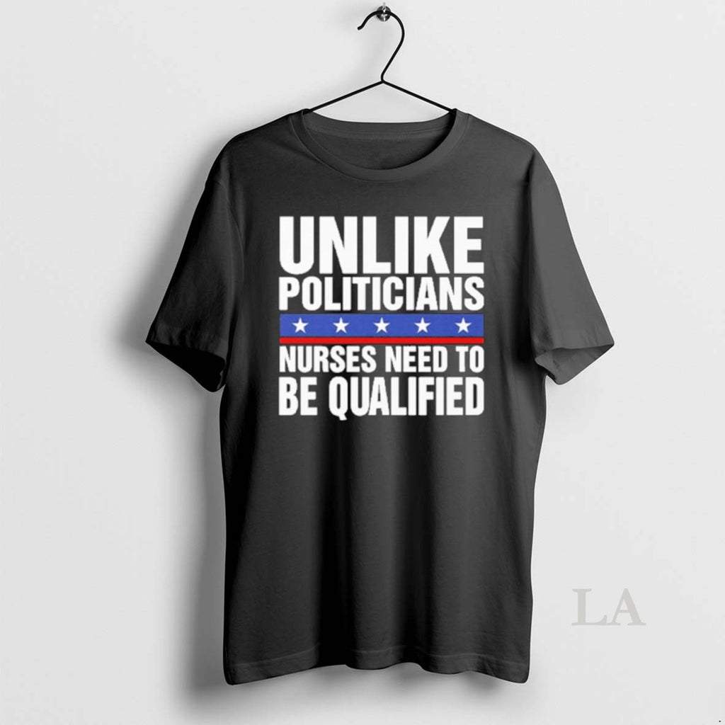 Original Unlike Politicians Nurses Need To Be Qualified Sarcasm T-Shirts, Hoodie, Sweatshirt | TeeBloomCo.com