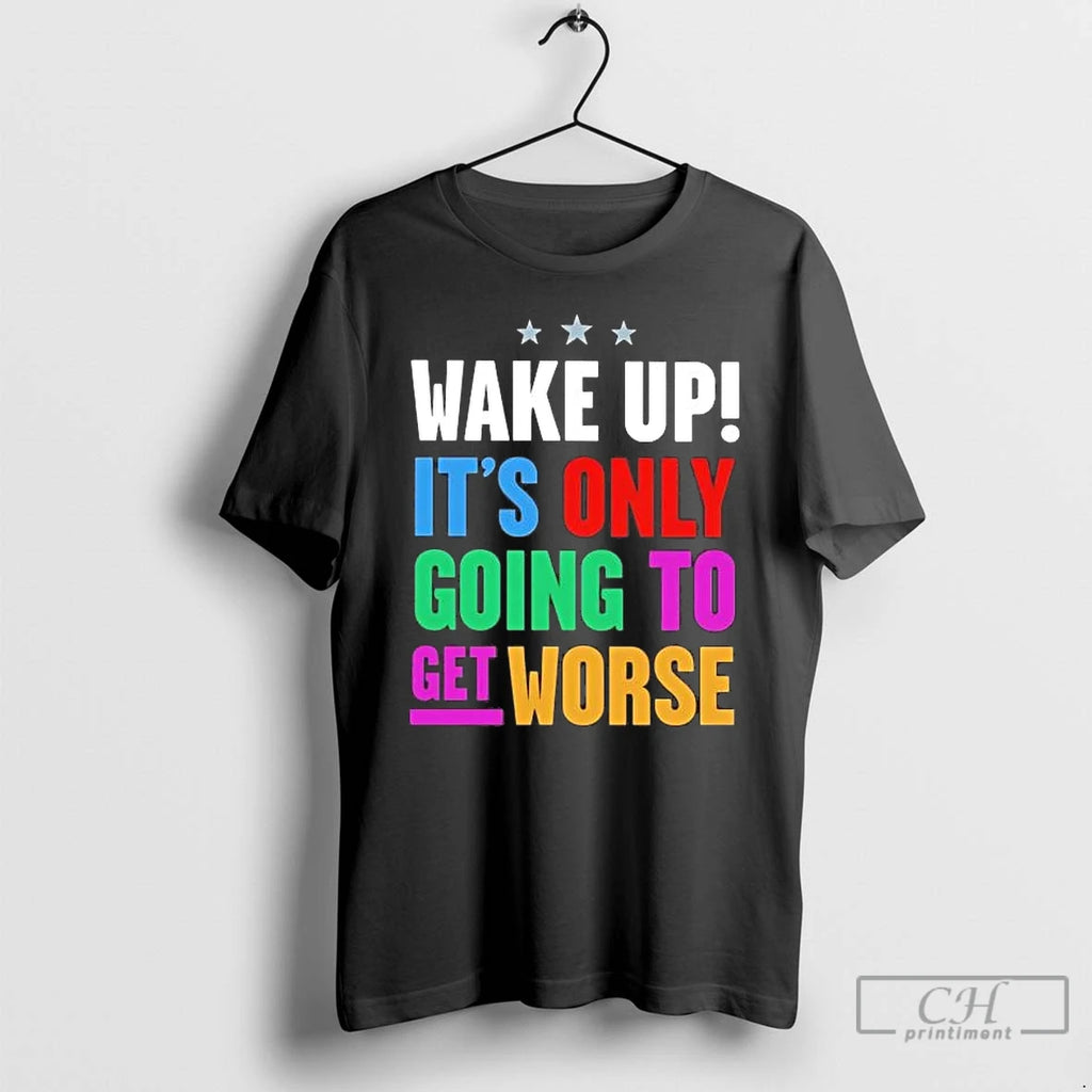 Premium Wake Up Its Only Going To Get Worse T-Shirts, Hoodie, Sweatshirt | TeeBloomCo.com