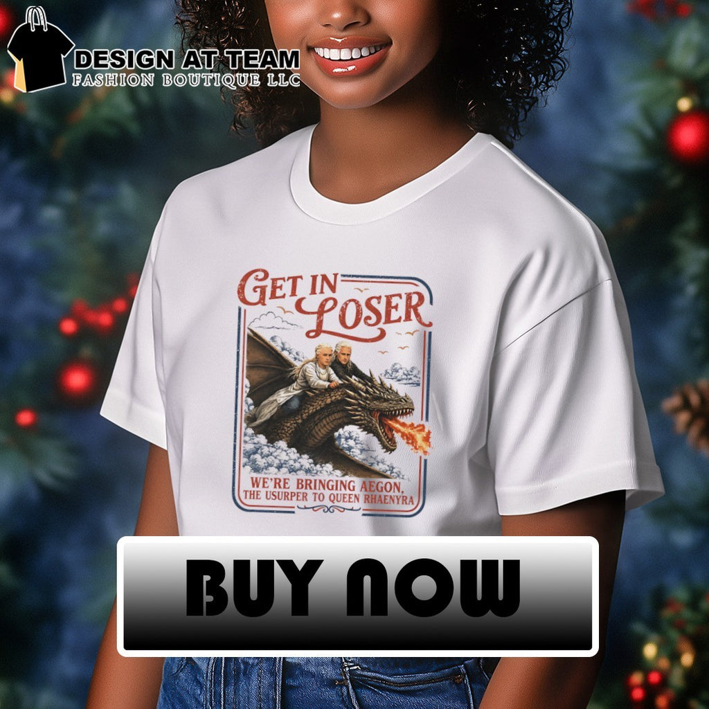 Rhaenyra Targaryen Get In Loser we’re bringing aegon the usurper to ween rhaenyra shirt
