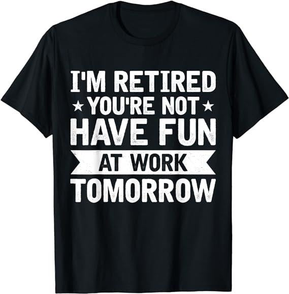Sarcastic Work Shirts, I'm Retired You're Not Have Fun At Work Tomorrow T-Shirt Casual Cotton Menswear Hoodie, Sweatshirt