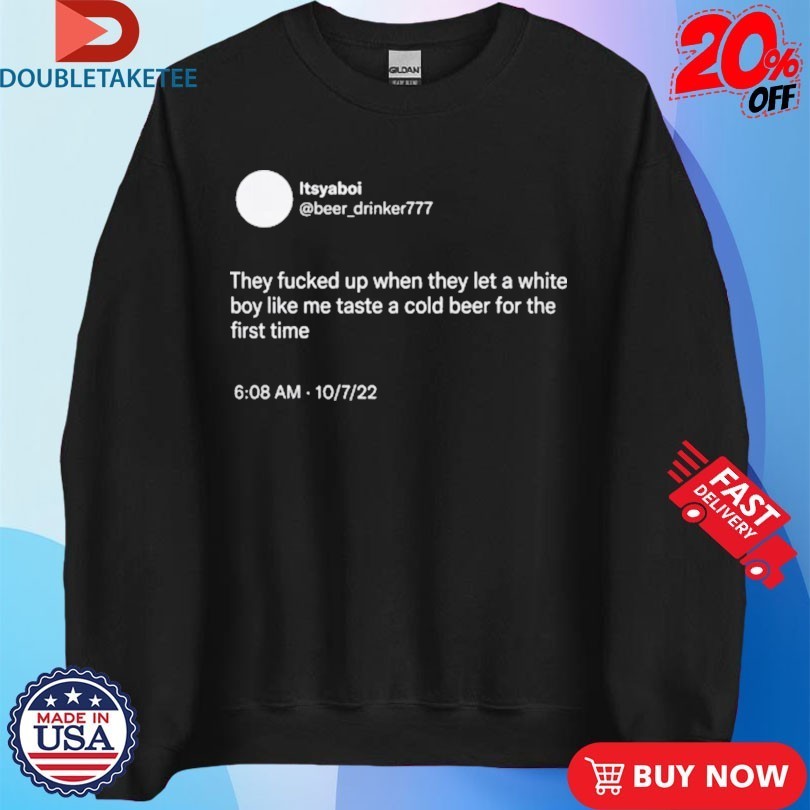 They Fucked Up When They Let A White Boy Like Me Taste A Cold Beer For The First Time Shirts