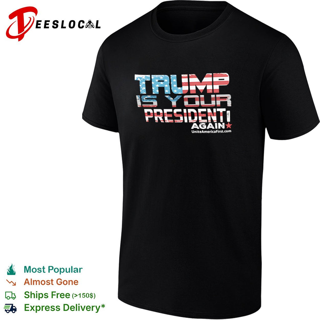 Trump is your president again uniteamericafirst shirt