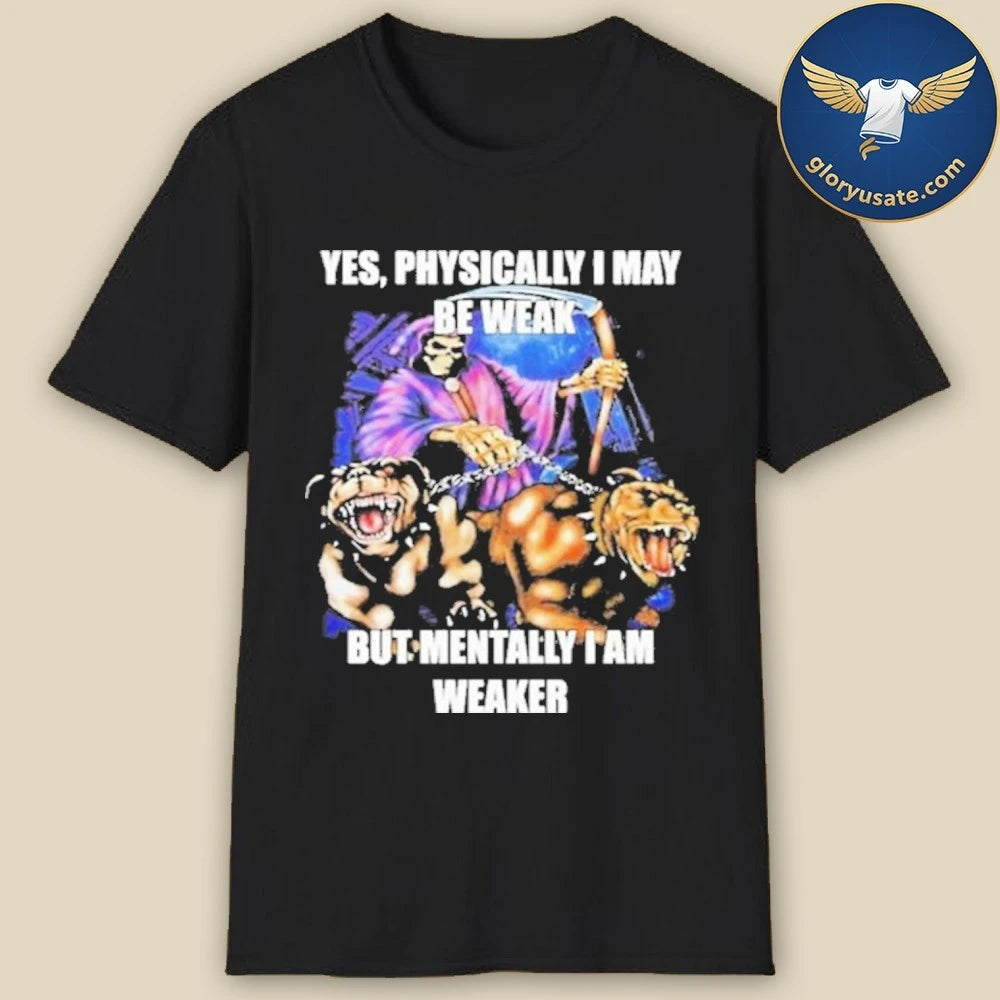 Yes, Physically I May Be Weak But Mentally I Am Weaker Shirt