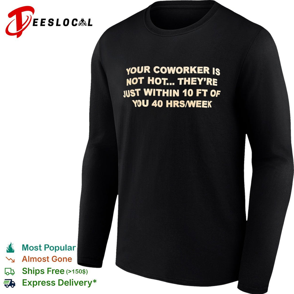 Your coworker is not hot they are just within 10 ft of you 40 hrs week shirt