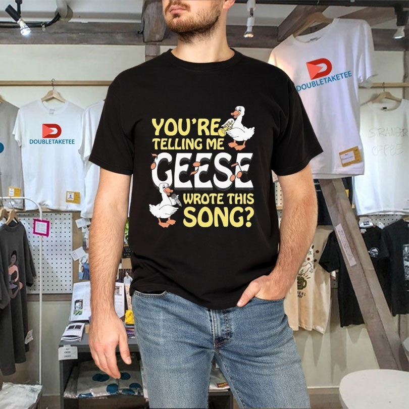You’re Telling Me Geese Wrote This Song Shirts